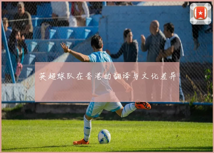 英超球队在香港的翻译与文化差异