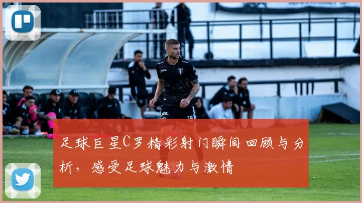 足球巨星C罗精彩射门瞬间回顾与分析，感受足球魅力与激情