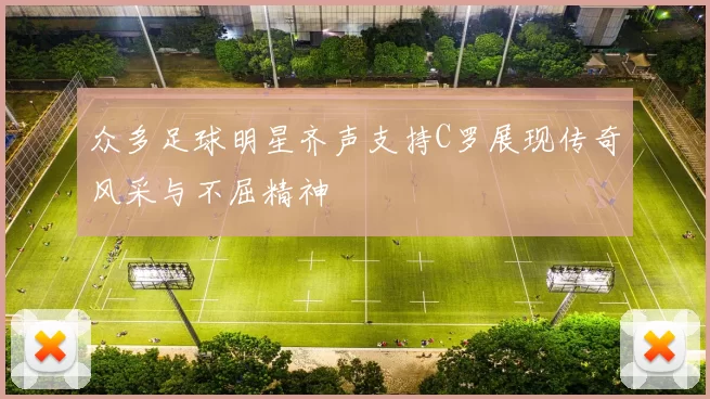 众多足球明星齐声支持C罗展现传奇风采与不屈精神