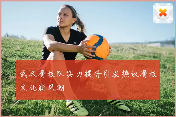 武汉滑板队实力提升引发热议滑板文化新风潮