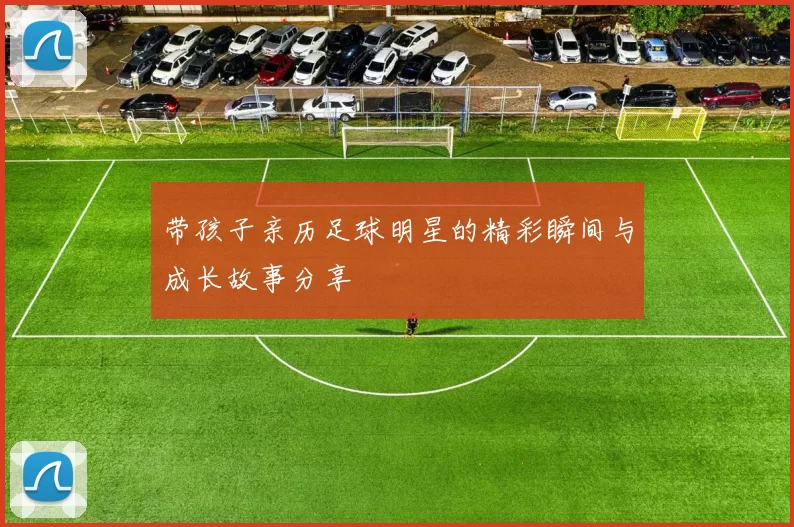 带孩子亲历足球明星的精彩瞬间与成长故事分享