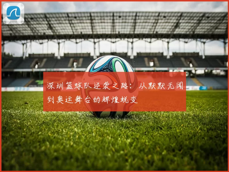 深圳篮球队逆袭之路：从默默无闻到奥运舞台的辉煌蜕变