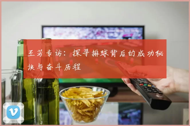 王芳专访：探寻排球背后的成功秘诀与奋斗历程