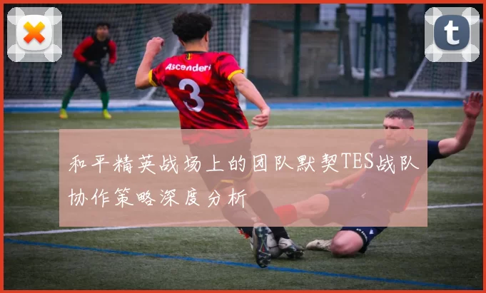 和平精英战场上的团队默契TES战队协作策略深度分析