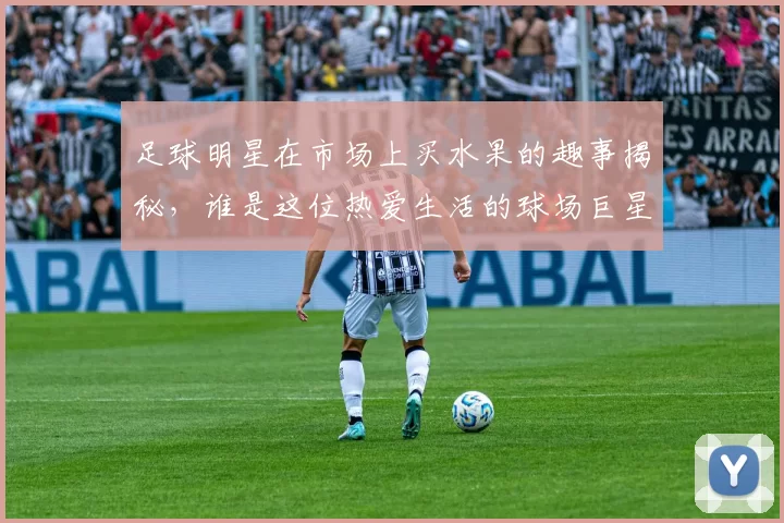 足球明星在市场上买水果的趣事揭秘，谁是这位热爱生活的球场巨星