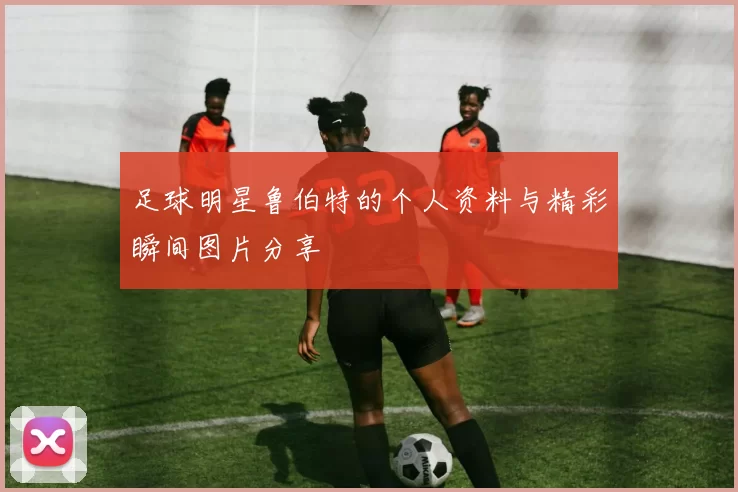 足球明星鲁伯特的个人资料与精彩瞬间图片分享
