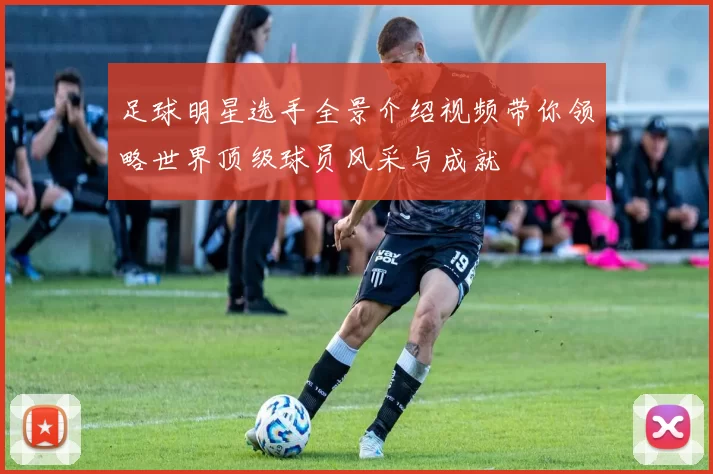 足球明星选手全景介绍视频带你领略世界顶级球员风采与成就