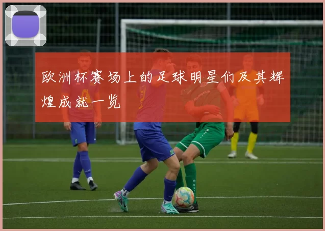 欧洲杯赛场上的足球明星们及其辉煌成就一览