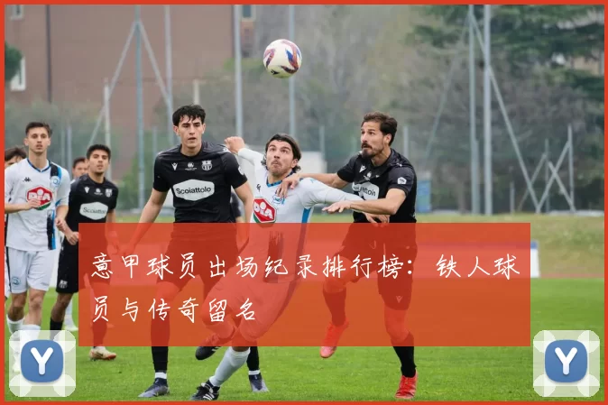 意甲球员出场纪录排行榜：铁人球员与传奇留名