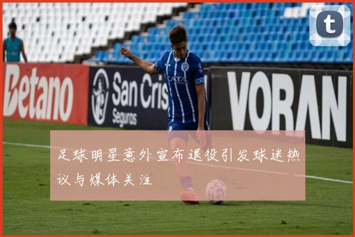 足球明星意外宣布退役引发球迷热议与媒体关注