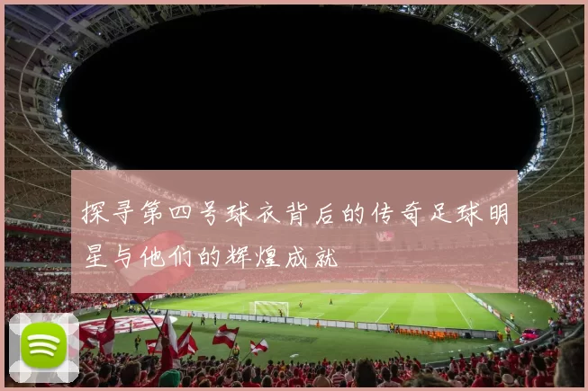探寻第四号球衣背后的传奇足球明星与他们的辉煌成就