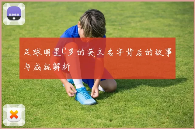足球明星C罗的英文名字背后的故事与成就解析