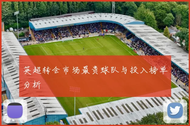 英超转会市场最贵球队与投入榜单分析